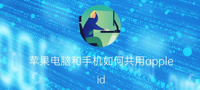 苹果电脑和手机如何共用apple id 苹果产品共享Apple ID的步骤